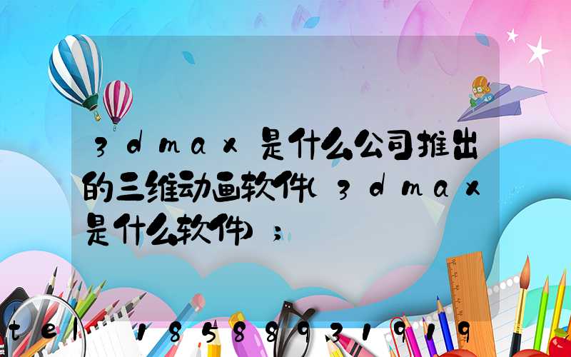 3dmax是什么公司推出的三维动画软件(3dmax是什么软件)