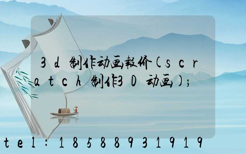 3d制作动画报价(scratch制作3D动画)