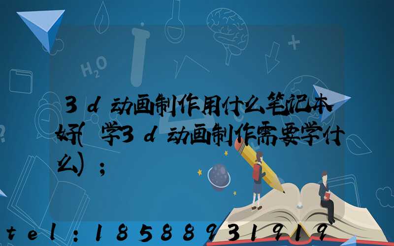 3d动画制作用什么笔记本好(学3d动画制作需要学什么)