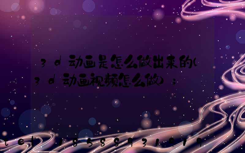 3d动画是怎么做出来的(3d动画视频怎么做)