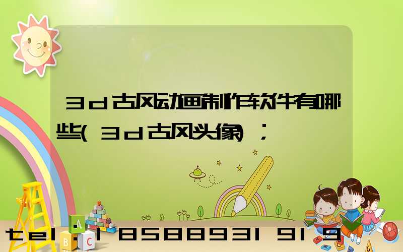 3d古风动画制作软件有哪些(3d古风头像)