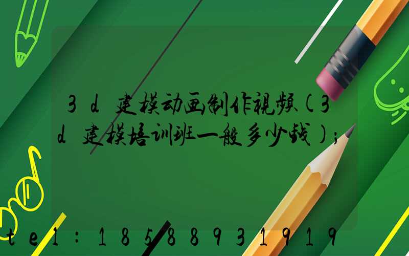 3d建模动画制作视频(3d建模培训班一般多少钱)