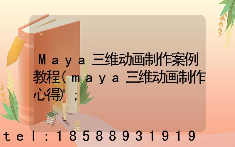 Maya三维动画制作案例教程(maya三维动画制作心得)