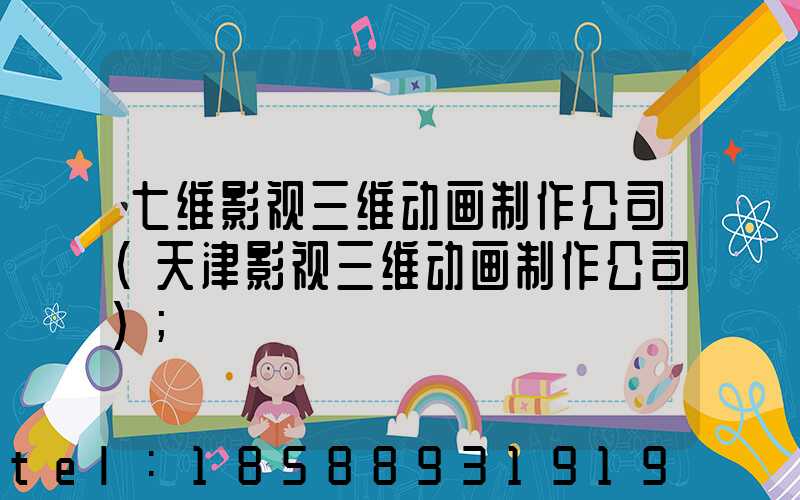 七维影视三维动画制作公司(天津影视三维动画制作公司)