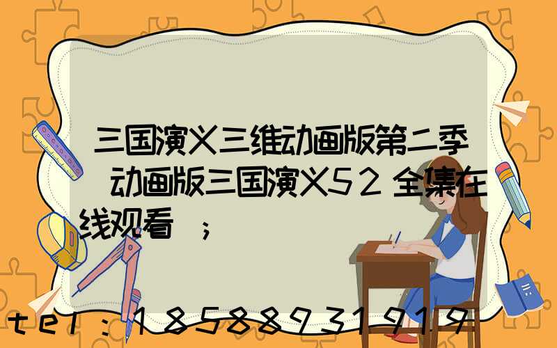 三国演义三维动画版第二季(动画版三国演义52全集在线观看)