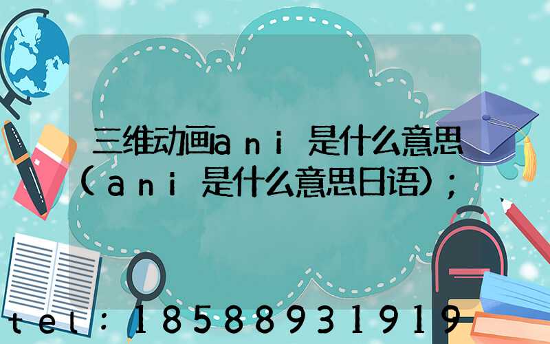 三维动画ani是什么意思(ani是什么意思日语)