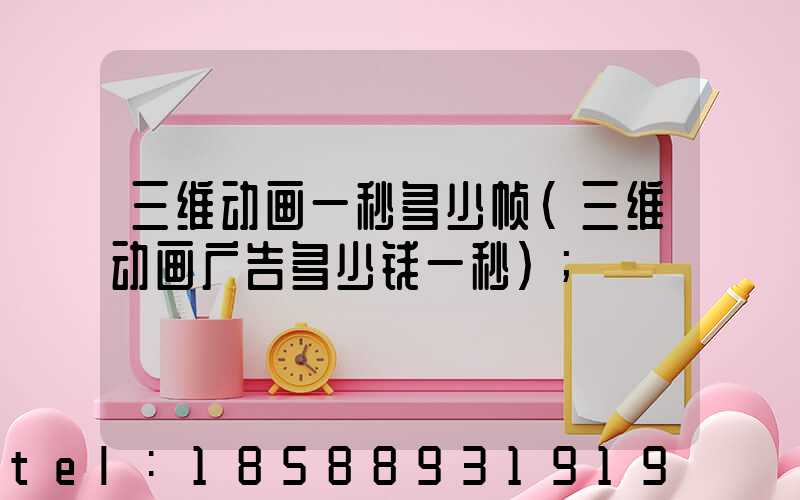 三维动画一秒多少帧(三维动画广告多少钱一秒)