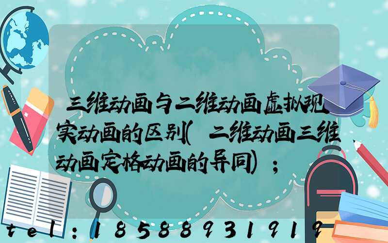 三维动画与二维动画虚拟现实动画的区别(二维动画三维动画定格动画的异同)