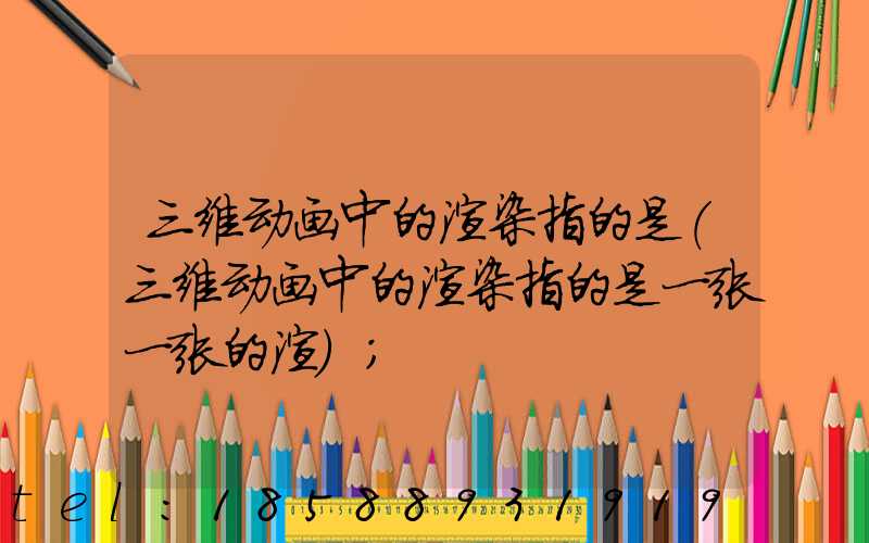 三维动画中的渲染指的是(三维动画中的渲染指的是一张一张的渲)