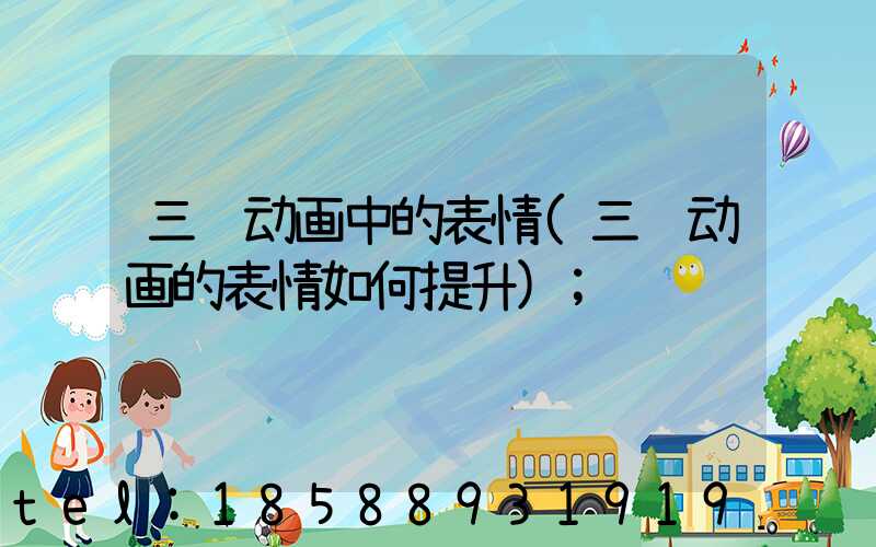 三维动画中的表情(三维动画的表情如何提升)
