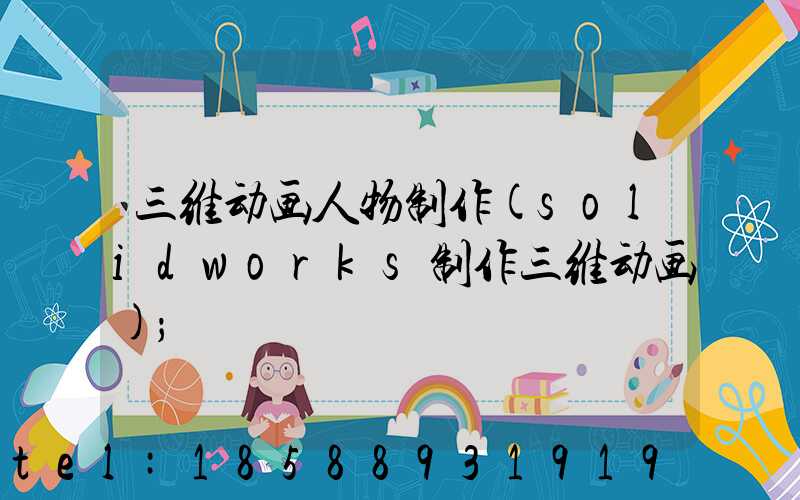 三维动画人物制作(solidworks制作三维动画)