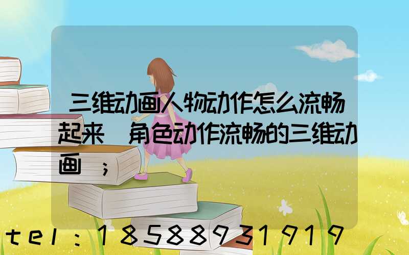 三维动画人物动作怎么流畅起来(角色动作流畅的三维动画)