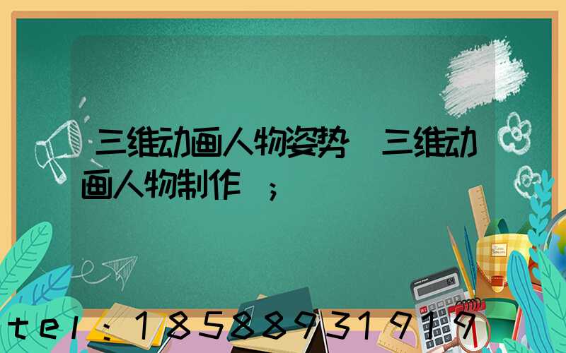 三维动画人物姿势(三维动画人物制作)