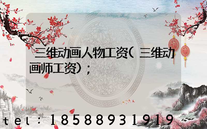 三维动画人物工资(三维动画师工资)