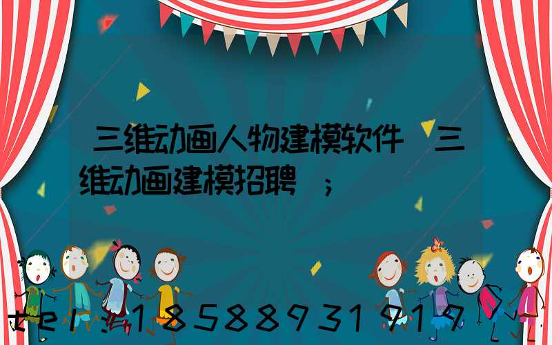 三维动画人物建模软件(三维动画建模招聘)