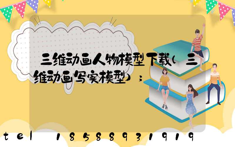 三维动画人物模型下载(三维动画写实模型)