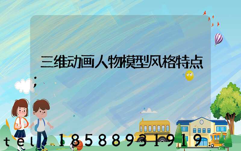 三维动画人物模型风格特点