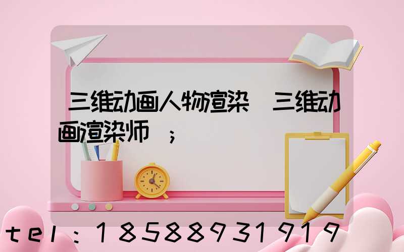 三维动画人物渲染(三维动画渲染师)