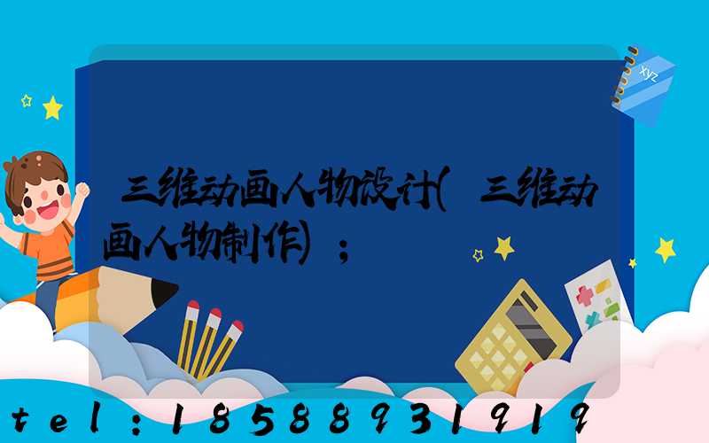 三维动画人物设计(三维动画人物制作)