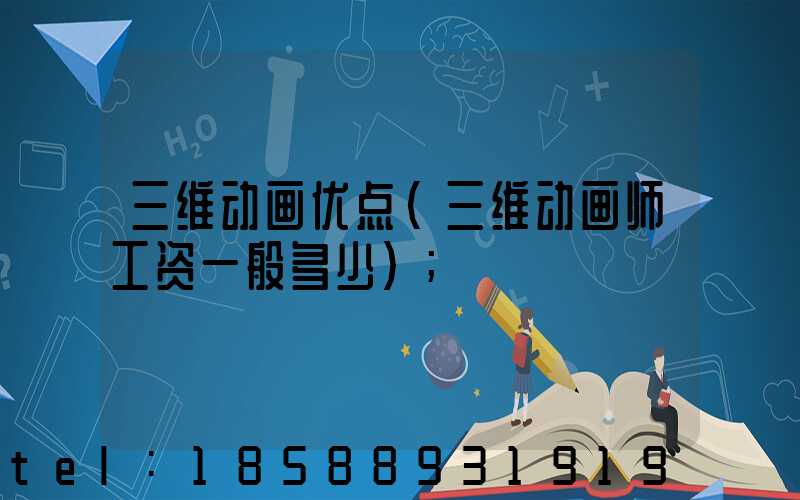 三维动画优点(三维动画师工资一般多少)