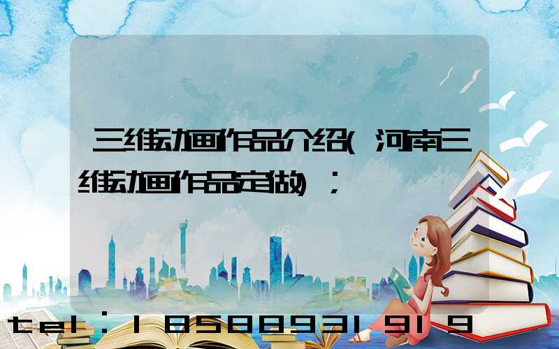 三维动画作品介绍(河南三维动画作品定做)