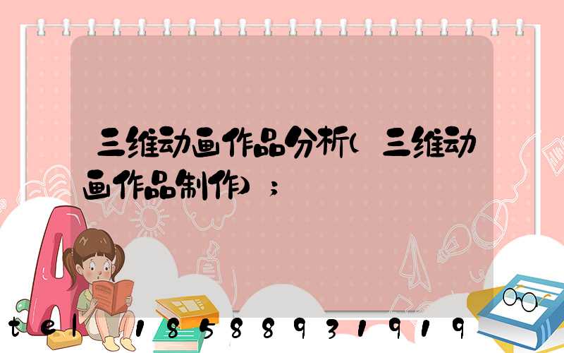 三维动画作品分析(三维动画作品制作)