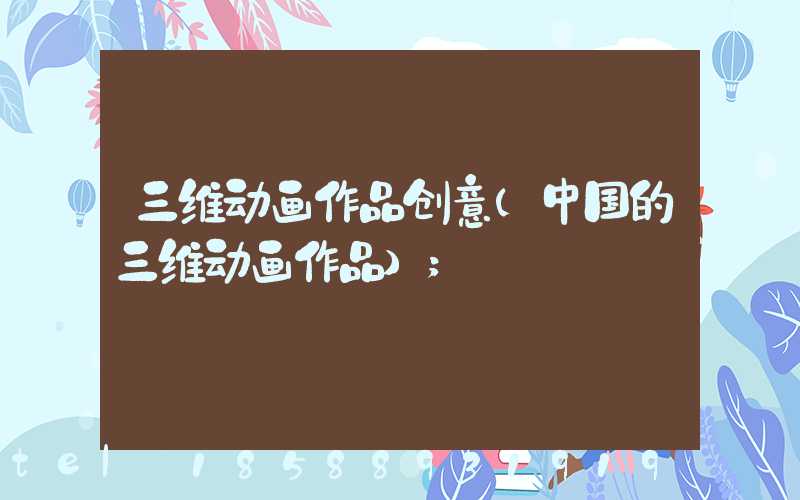 三维动画作品创意(中国的三维动画作品)