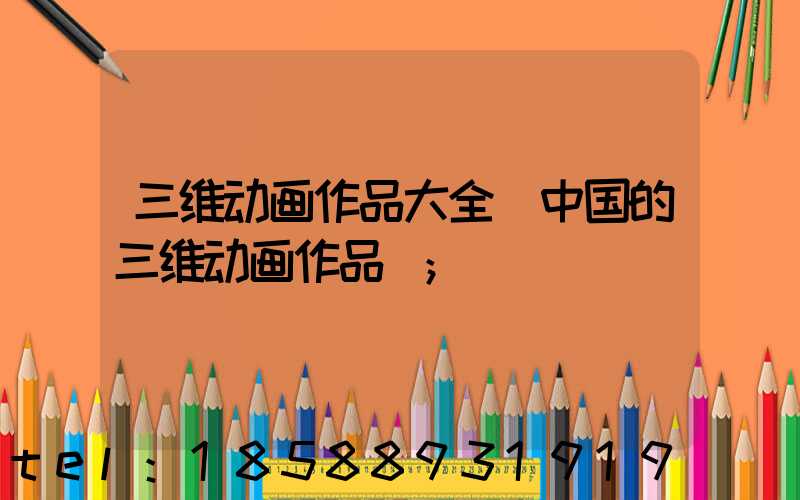 三维动画作品大全(中国的三维动画作品)