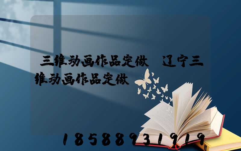 三维动画作品定做(辽宁三维动画作品定做)