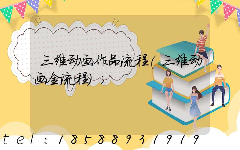 三维动画作品流程(三维动画全流程)