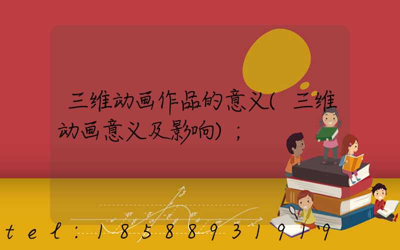 三维动画作品的意义(三维动画意义及影响)