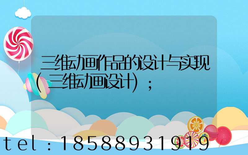 三维动画作品的设计与实现(三维动画设计)