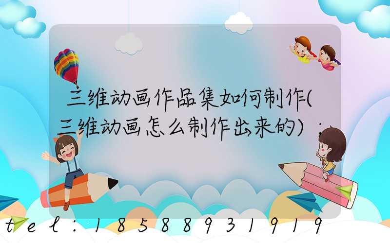 三维动画作品集如何制作(三维动画怎么制作出来的)