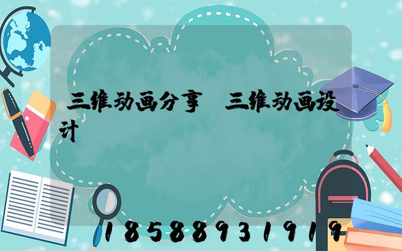 三维动画分享(三维动画设计师)