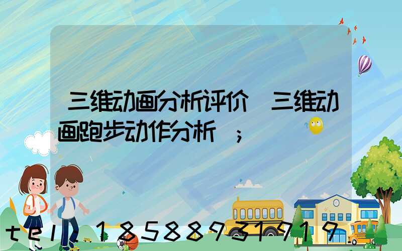 三维动画分析评价(三维动画跑步动作分析)