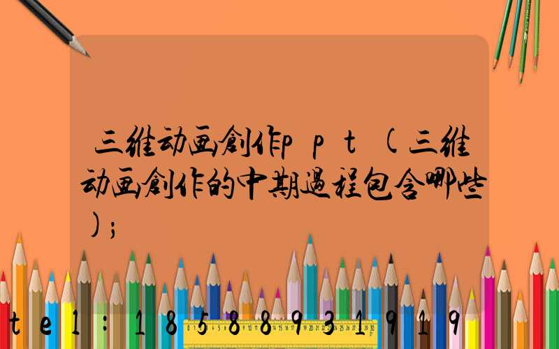 三维动画创作ppt(三维动画创作的中期过程包含哪些)