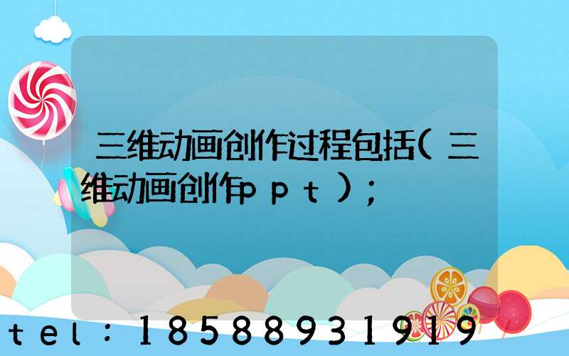 三维动画创作过程包括(三维动画创作ppt)