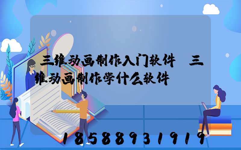 三维动画制作入门软件(三维动画制作学什么软件)