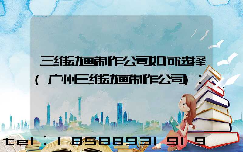 三维动画制作公司如何选择(广州三维动画制作公司)