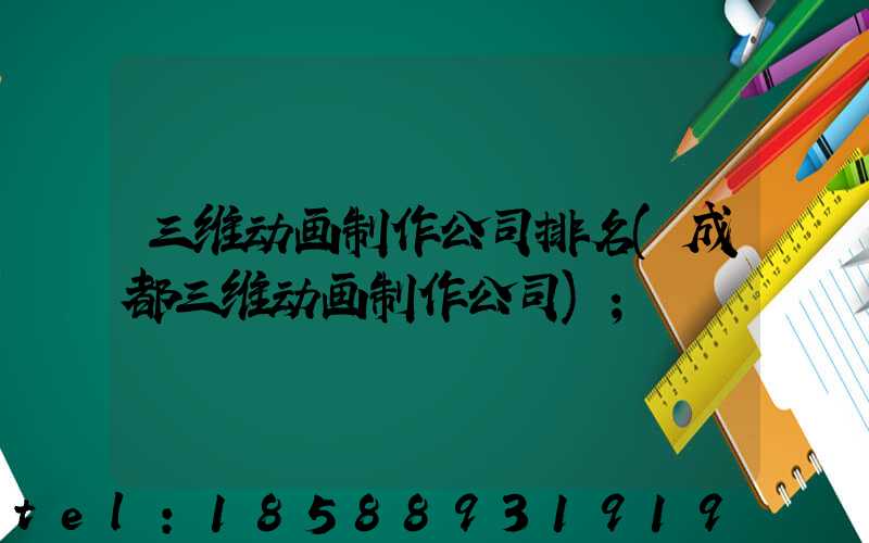 三维动画制作公司排名(成都三维动画制作公司)