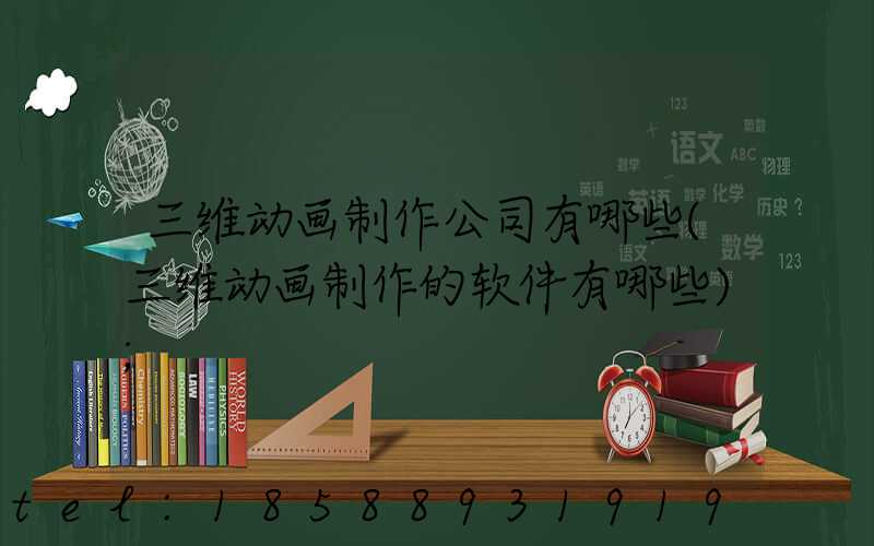 三维动画制作公司有哪些(三维动画制作的软件有哪些)
