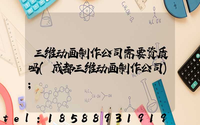 三维动画制作公司需要资质吗(成都三维动画制作公司)