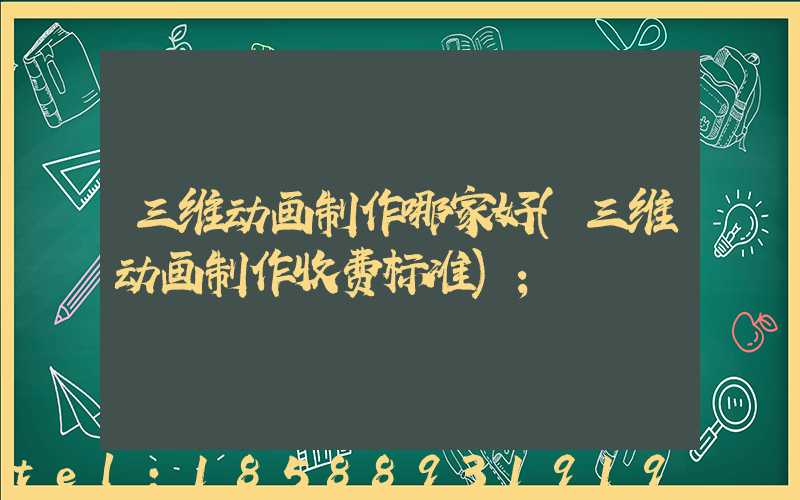 三维动画制作哪家好(三维动画制作收费标准)