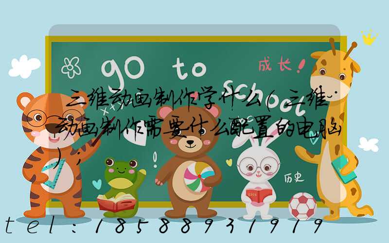 三维动画制作学什么(三维动画制作需要什么配置的电脑)