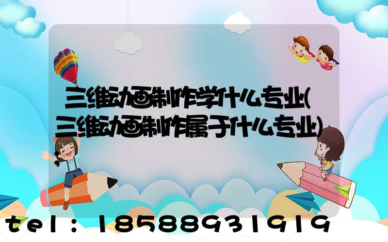三维动画制作学什么专业(三维动画制作属于什么专业)