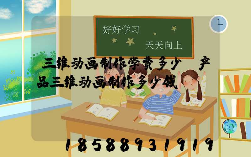 三维动画制作学费多少(产品三维动画制作多少钱)