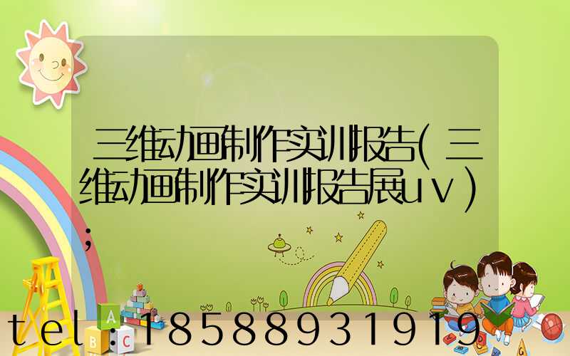 三维动画制作实训报告(三维动画制作实训报告展uv)