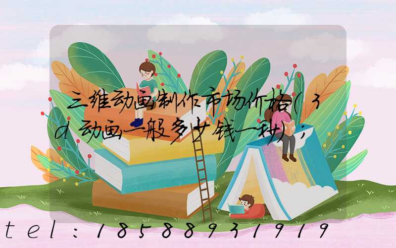 三维动画制作市场价格(3d动画一般多少钱一秒)