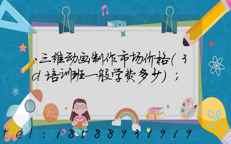 三维动画制作市场价格(3d培训班一般学费多少)