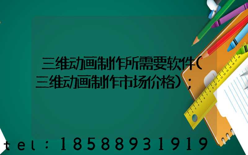 三维动画制作所需要软件(三维动画制作市场价格)